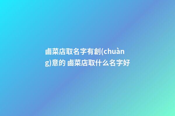 鹵菜店取名字有創(chuàng)意的 鹵菜店取什么名字好-第1張-店鋪起名-玄機(jī)派